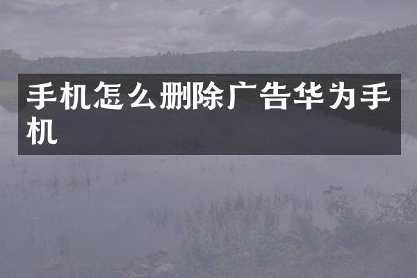 手机怎么删除广告华为手机