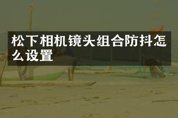 松下相机镜头组合防抖怎么设置