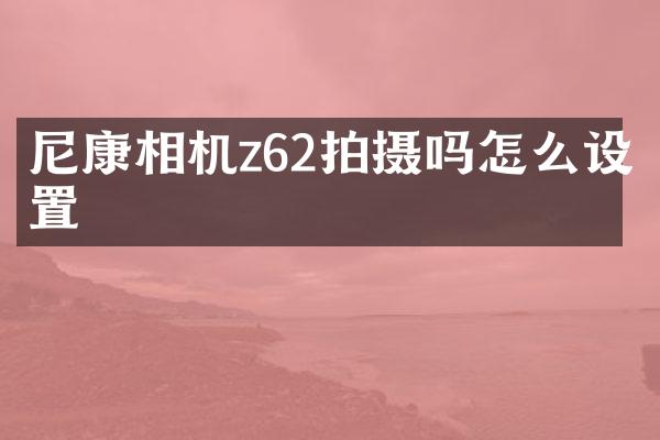 尼康相机z62拍摄吗怎么设置