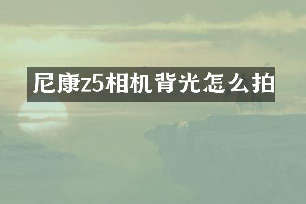 尼康z5相机背光怎么拍