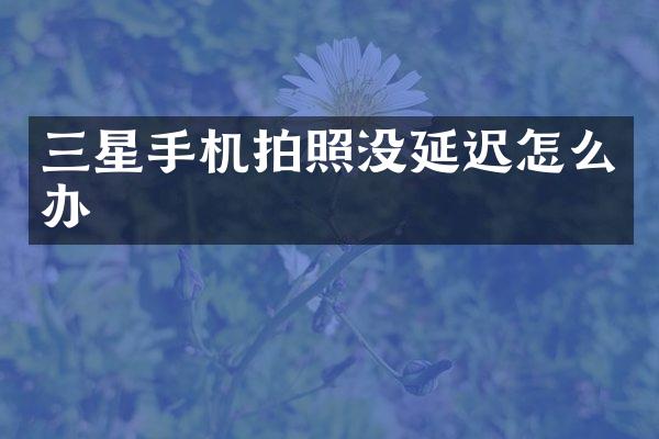 三星手机拍照没延迟怎么办