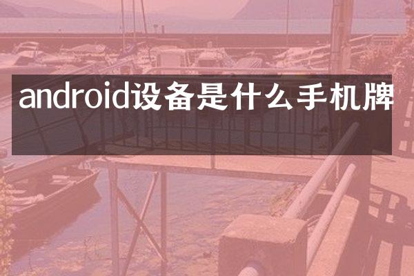 android设备是什么手机牌子