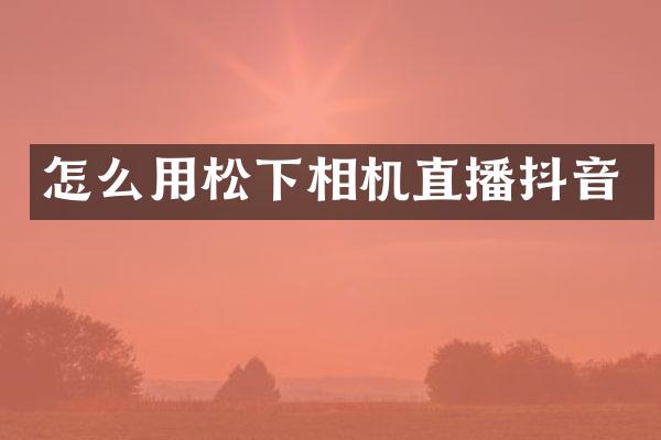 怎么用松下相机直播抖音