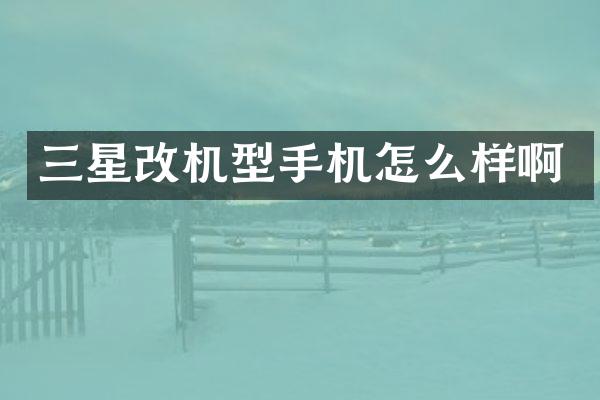 三星改机型手机怎么样啊
