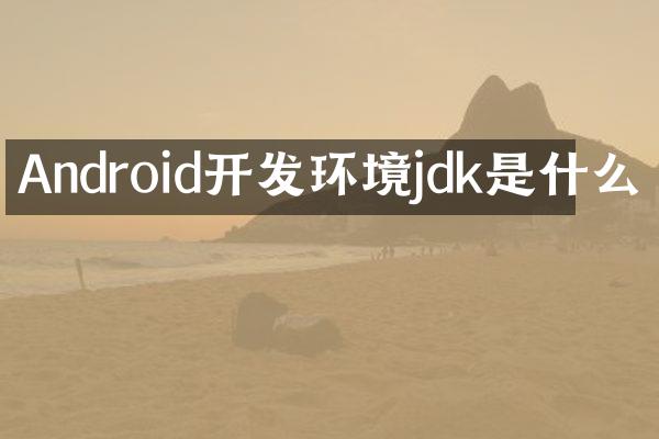 Android开发环境jdk是什么