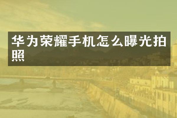 华为荣耀手机怎么曝光拍照