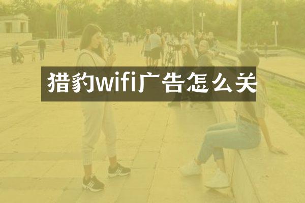 猎豹wifi广告怎么关