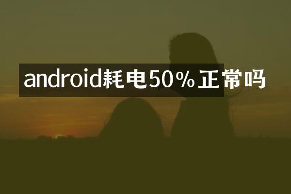 android耗电50%正常吗