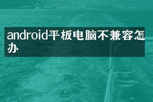 android平板电脑不兼容怎么办
