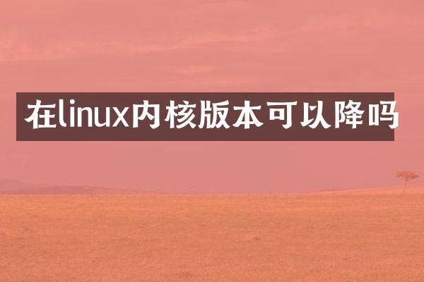 在linux内核版本可以降吗