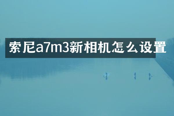 索尼a7m3新相机怎么设置