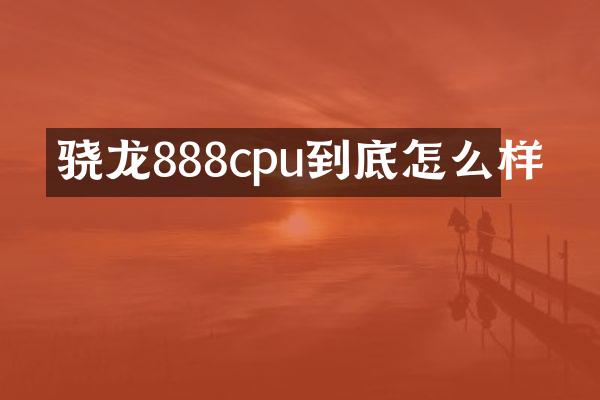 骁龙888cpu到底怎么样