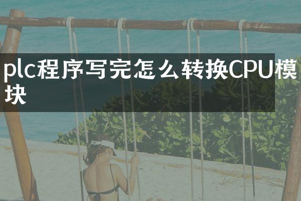 plc程序写完怎么转换CPU模块