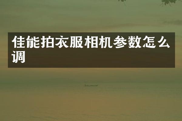 佳能拍衣服相机参数怎么调