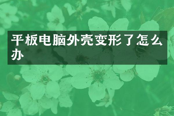 平板电脑外壳变形了怎么办