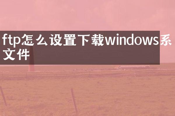 ftp怎么设置下载windows系统文件