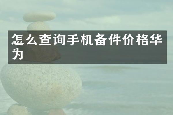 怎么查询手机备件价格华为