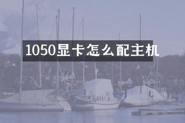 1050显卡怎么配主机