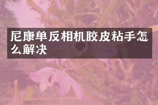 尼康单反相机胶皮粘手怎么解决