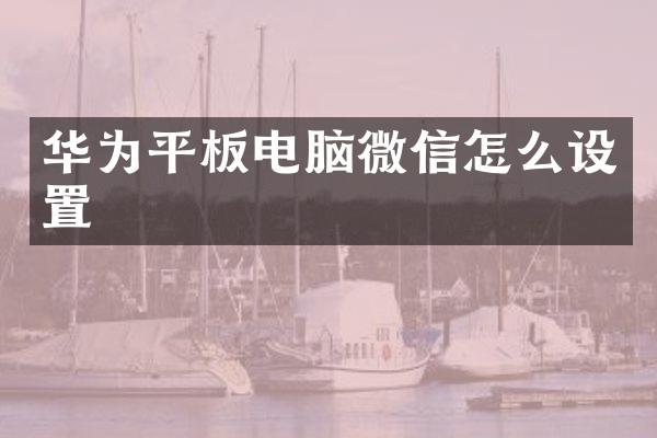 华为平板电脑微信怎么设置