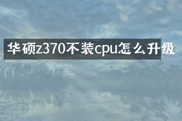 华硕z370不装cpu怎么升级