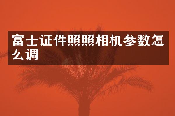 富士证件照照相机参数怎么调