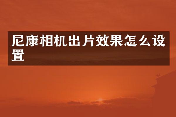 尼康相机出片效果怎么设置