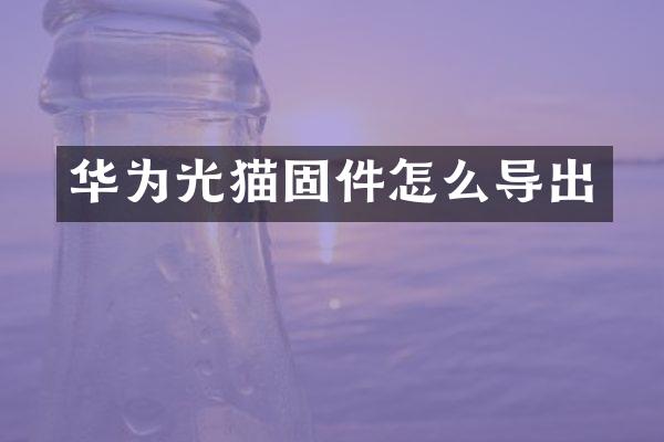 华为光猫固件怎么导出