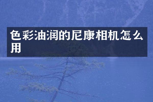 色彩油润的尼康相机怎么用