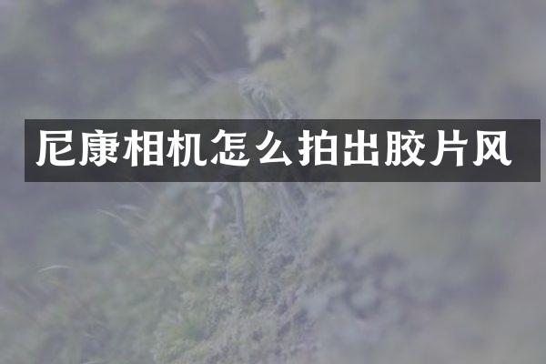 尼康相机怎么拍出胶片风