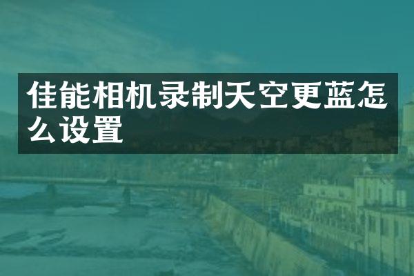 佳能相机录制天空更蓝怎么设置