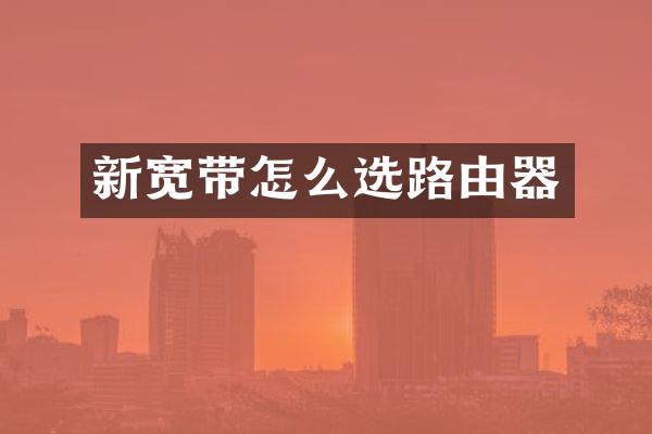新宽带怎么选路由器