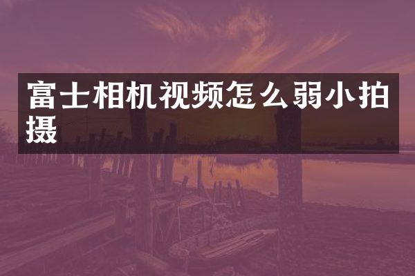 富士相机视频怎么弱小拍摄