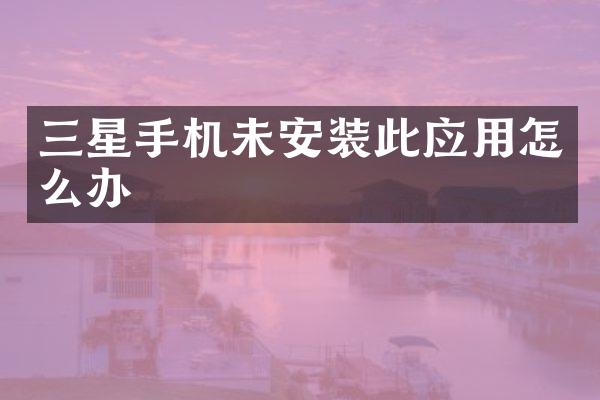 三星手机未安装此应用怎么办