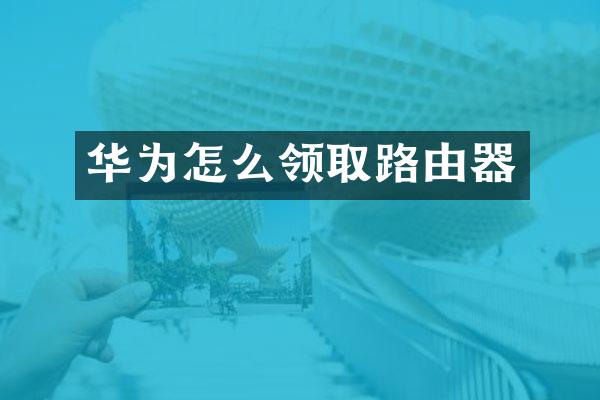 华为怎么领取路由器