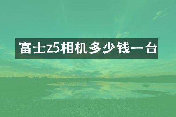 富士z5相机多少钱一台