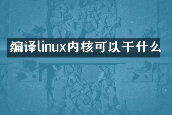 编译linux内核可以干什么