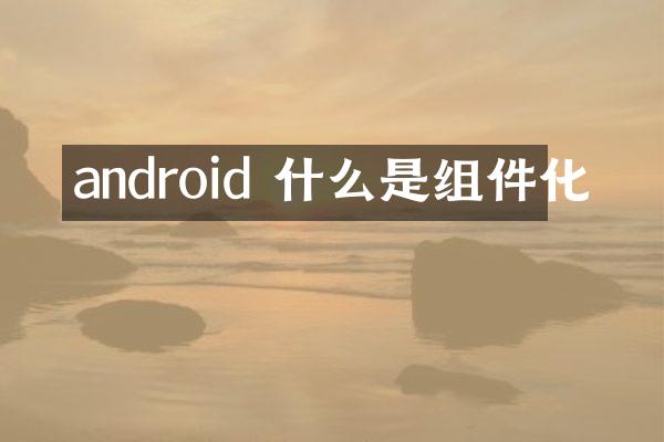 android 什么是组件化