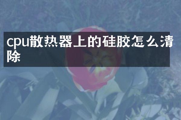 cpu散热器上的硅胶怎么清除
