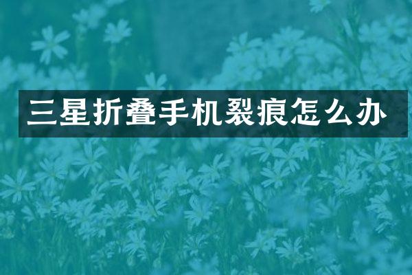 三星折叠手机裂痕怎么办