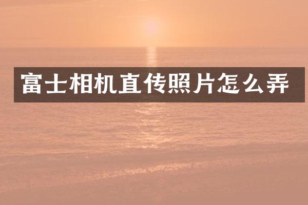 富士相机直传照片怎么弄