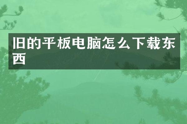 旧的平板电脑怎么下载东西