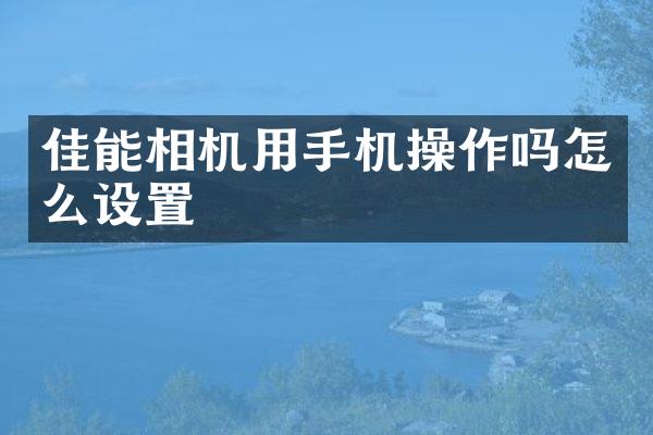 佳能相机用手机操作吗怎么设置