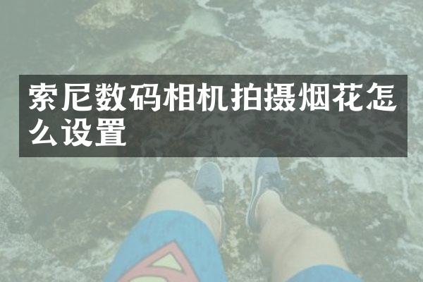 索尼数码相机拍摄烟花怎么设置