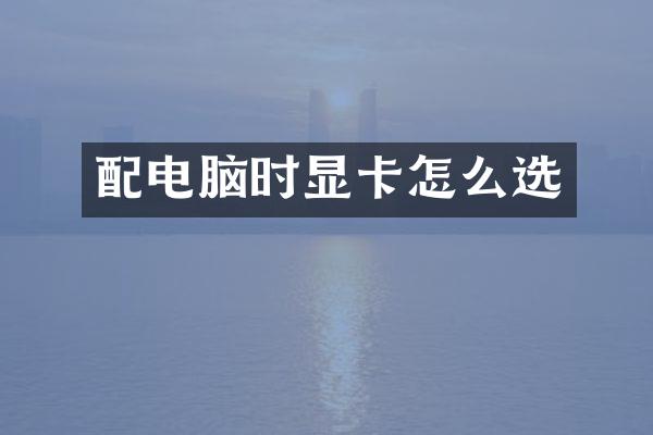 配电脑时显卡怎么选