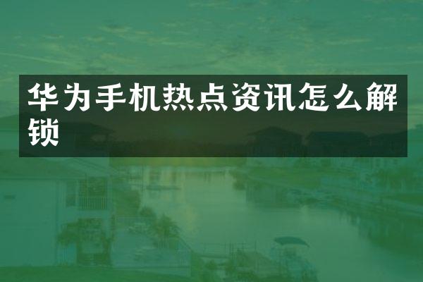 华为手机热点资讯怎么解锁