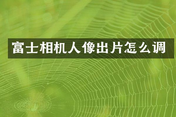 富士相机人像出片怎么调