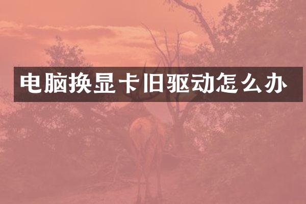 电脑换显卡旧驱动怎么办