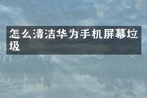 怎么清洁华为手机屏幕垃圾