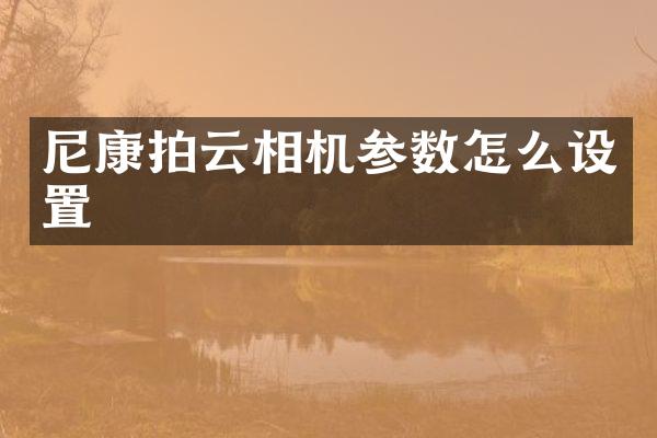 尼康拍云相机参数怎么设置
